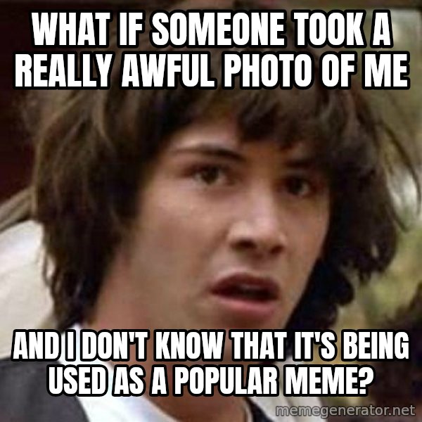 Conspiracy Keanu meme: What if someone took a really awful photo of me / and i don't know that it's being used as a popular meme?