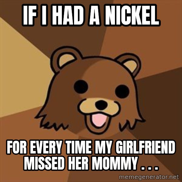 Pedobear meme: If i had a nickel / For every time my girlfriend missed her mommy . . .
