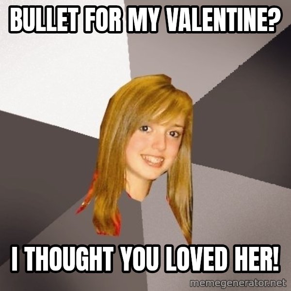 Musically Oblivious 8th Grader meme: bullet for my valentine? / I thought you loved her!