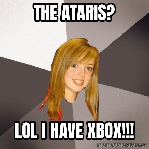 Musically Oblivious 8th Grader meme: The Ataris? / lol I have xbox!!!