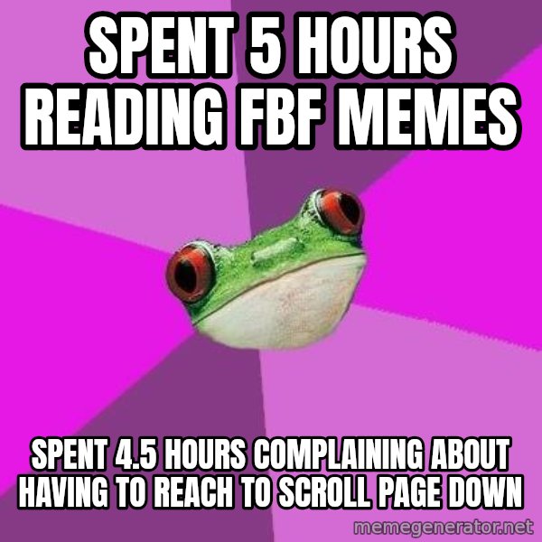 Foul Bachelorette Frog meme: SPENT 5 HOURS READING FBF MEMES / SPENT 4.5 HOURS COMPLAINING ABOUT HAVING TO REACH TO SCROLL PAGE DOWN