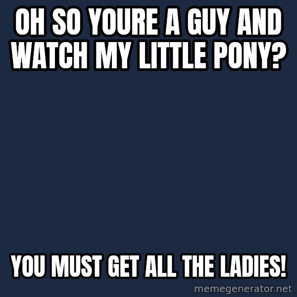 Willywonka meme: oh so youre a guy and watch my little pony? / you must get all the ladies!