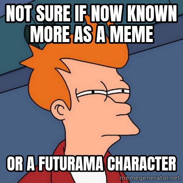 Futurama Fry meme: not sure if now known more as a meme / or a futurama character