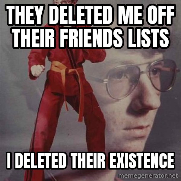PTSD Karate Kyle meme: THEY DELETED ME OFF THEIR FRIENDS LISTS / I DELETED THEIR EXISTENCE