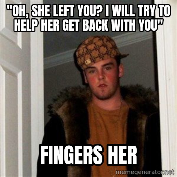 Scumbag Steve meme: "oh, she left you? i will try to help her get back with you" / fingers her