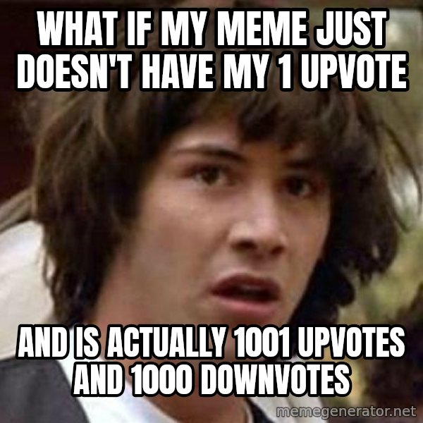 Conspiracy Keanu meme: what if my meme just doesn't have my 1 upvote / and is actually 1001 upvotes and 1000 downvotes