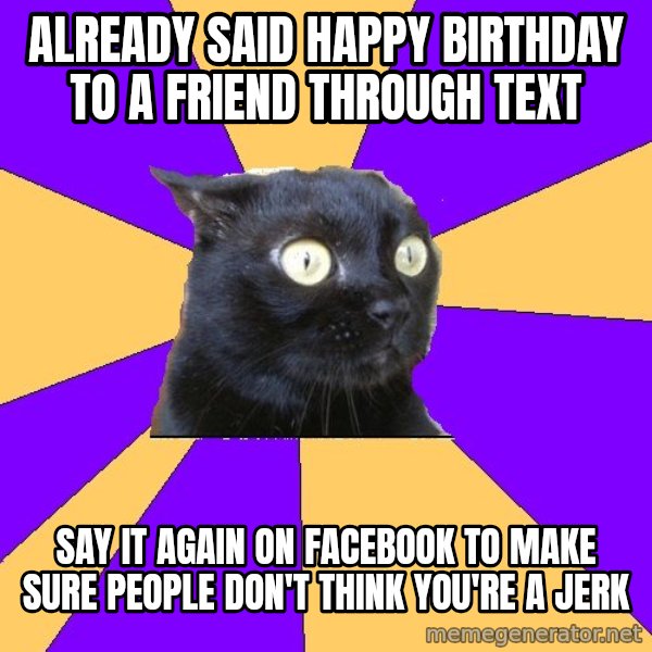 Anxiety Cat meme: Already said happy birthday to A friend through text / say it again On facebook To make sure people don't think you're a jerk
