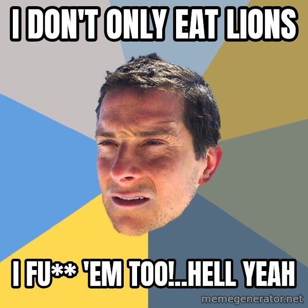 Bear Grylls meme: I don't only eat lions / i fu** 'em too!..hell yeah
