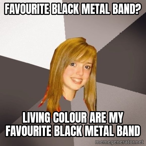 Musically Oblivious 8th Grader meme: Favourite black metal band? / Living Colour are my favourite black metal band