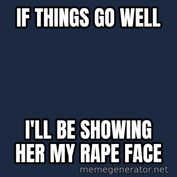 Good Cossutius meme: If THINGS GO WELL / I'LL BE SHOWING HER MY RAPE FACE