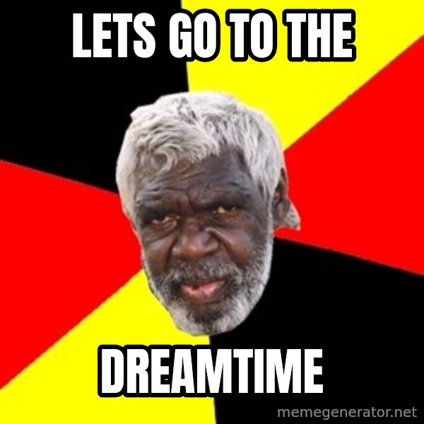 Aboriginal meme: lets go to the / dreamtime