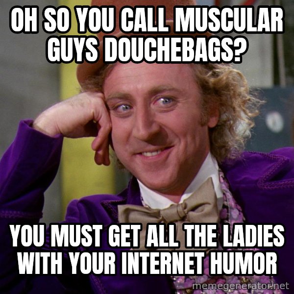 Willy Wonka meme: oh so you call MUSCULAR guys douchebags? / you must get all the ladies with your internet humor