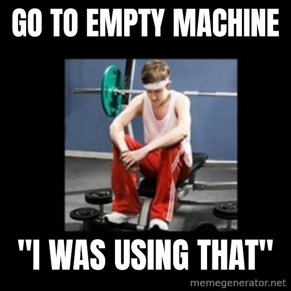 Annoying Gym Newbie meme: go to empty machine / "i was using that"