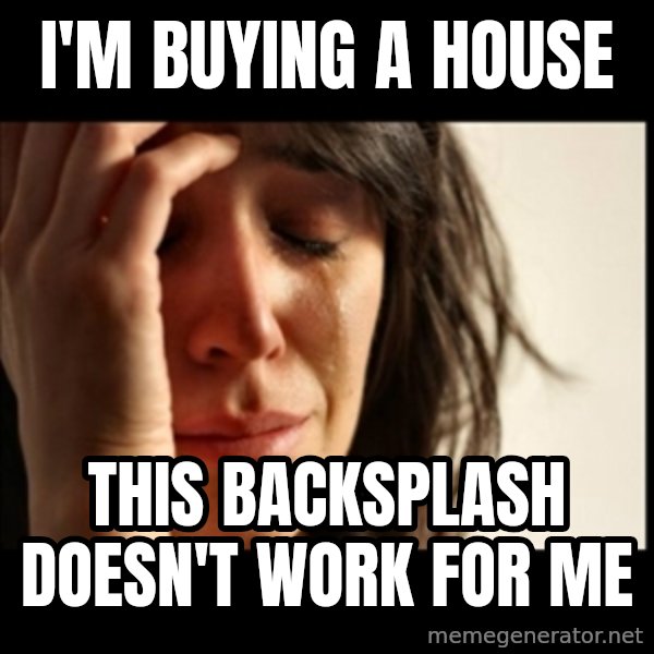 First World Problems meme: i'm buying a house / this backsplash doesn't work for me