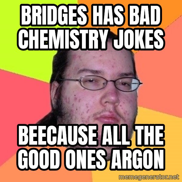 gordo granudo meme: Bridges has bad chemistry jokes / beecause all the good ones argon