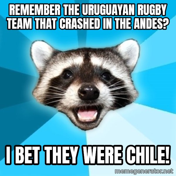 Lame Pun Coon meme: remember the uruguayan rugby team that crashed in the andes? / I bet they were chile!