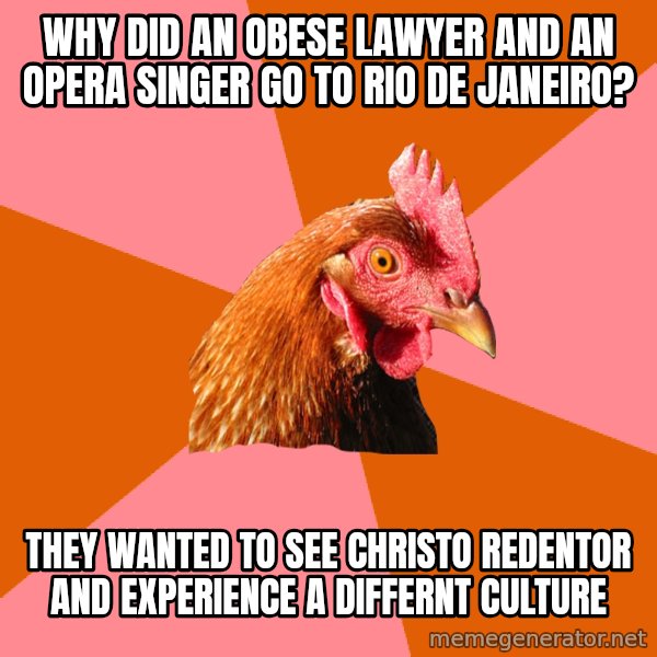 Anti Joke Chicken meme: why did an obese lawyer and an opera singer go to Rio De Janeiro? / They wanted to see Christo Redentor and experience a differnt culture