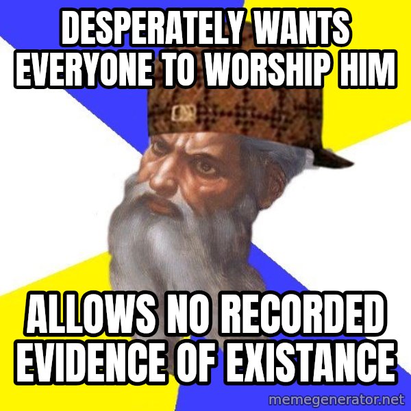 Scumbag God meme: desperately wants everyone to worship him / Allows no recorded evidence of existance