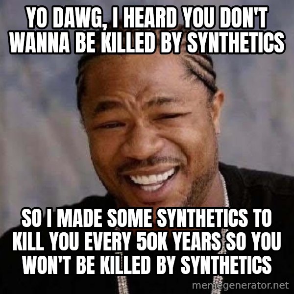 Yo Dawg meme: yo dawg, i heard you don't wanna be killed by synthetics / so i made some synthetics to kill you every 50k years so you won't be killed by synthetics