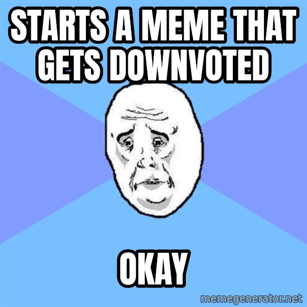 Okay Guy meme: STarts a meme that gets downvoted / okay
