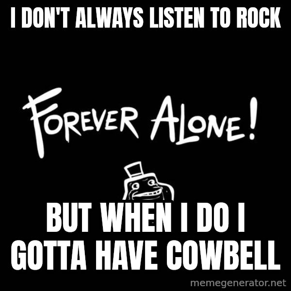 The Most Interesting Man In The World meme: i DON'T ALWAYS LISTEN TO ROCK / bUT WHEN i DO i GOTTA HAVE COWBELL