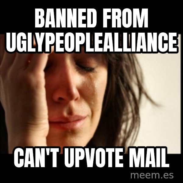 First World Problems meme: BANNED FROM UGLYPEOPLEALLIANCE / CAN'T UPVOTE MAIL