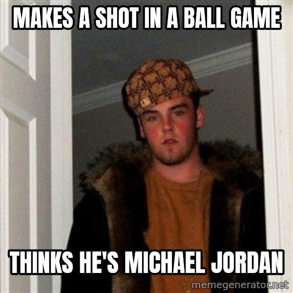 Scumbag Steve meme: MAKES A SHOT IN A BALL GAME / THINKS HE'S MICHAEL JORDAN