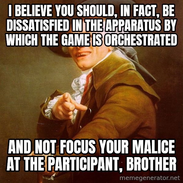 Joseph Ducreux meme: I believe you should, in fact, be dissatisfied in the apparatus by which the game is orchestrated / and not focus your malice at the participant, brother