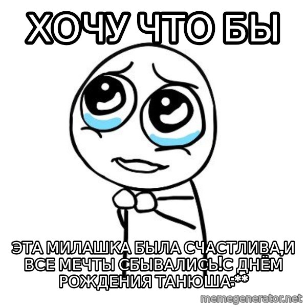 pleaseguy  meme: хочу что бы / эта милашка была счастлива,и все мечты сбывались!С Днём рождения танюша:**
