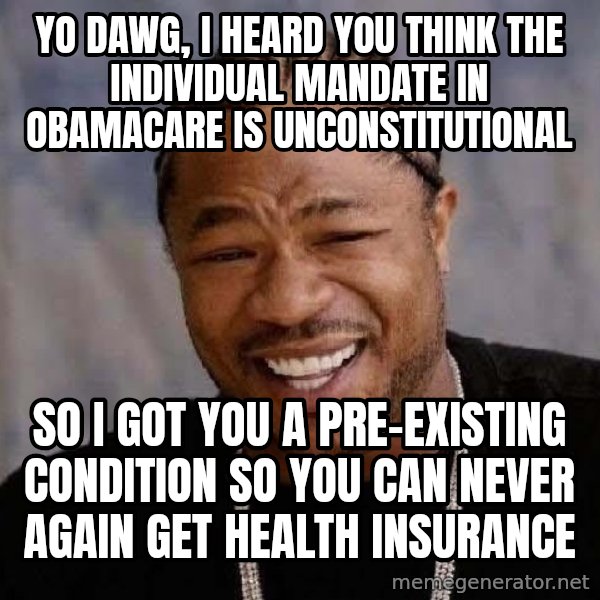 Yo Dawg meme: yo dawg, i heard you think the individual mandate in obamacare is unconstitutional / so i got you a pre-existing condition so you can never again get health insurance