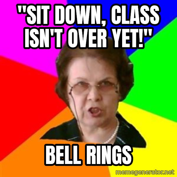 teacher meme: "sit down, class isn't over yet!" / Bell rings