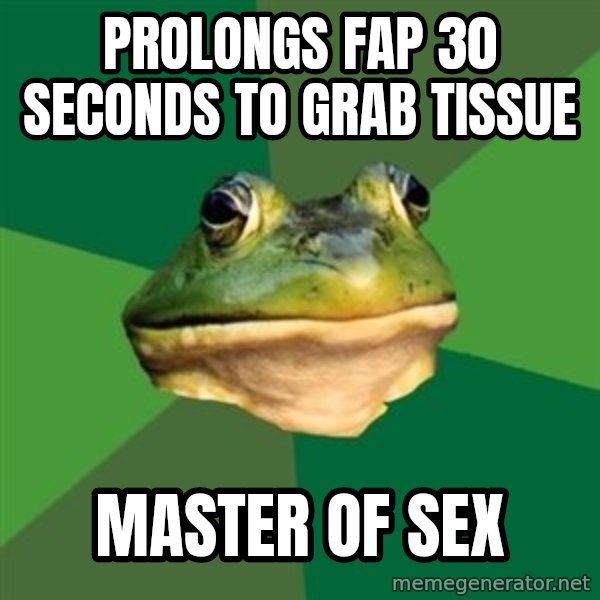 Foul Bachelor Frog meme: PROLONGS FAP 30 SECONDS TO GRAB TISSUE / MASTER OF SEX