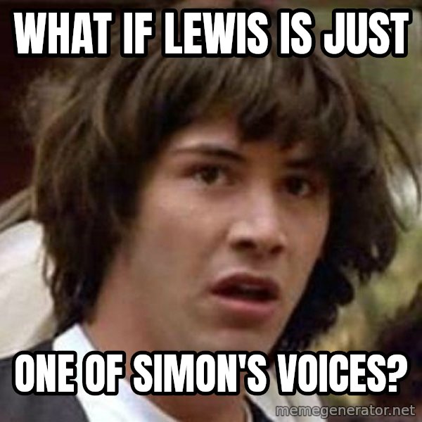 Conspiracy Keanu meme: what if lewis is just / one of simon's voices?