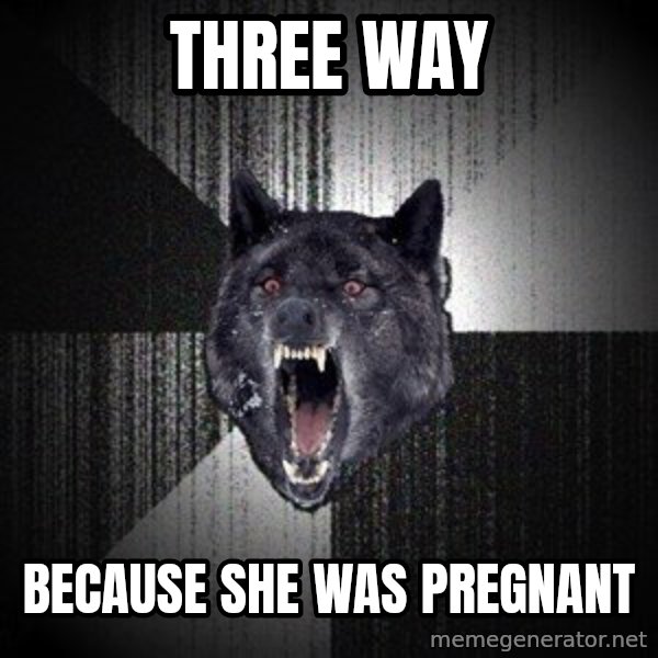 Insanity Wolf meme: Three way / Because she was pregnant