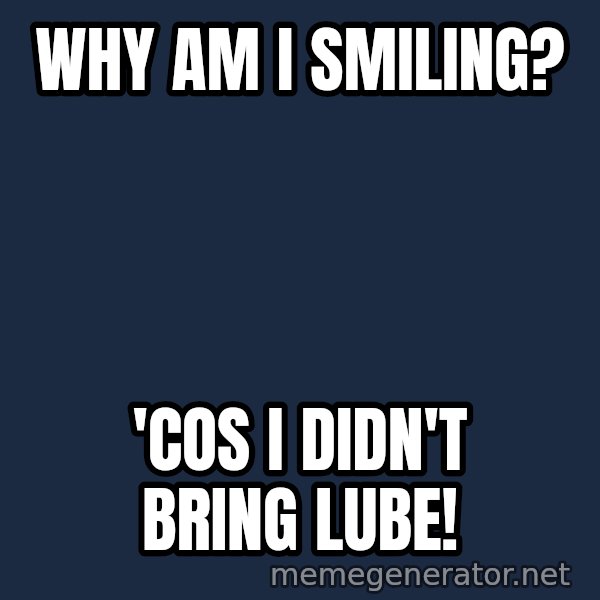 Good Cossutius meme: Why am I smiling? / 'cos I didn't bring lube!