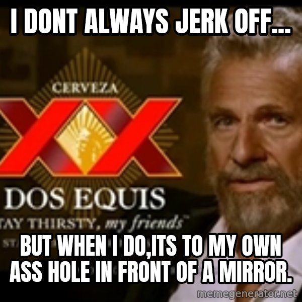 Dos Equis Man meme: I dont always jerk off... / but when i do,its to my own ass hole in front of a mirror.