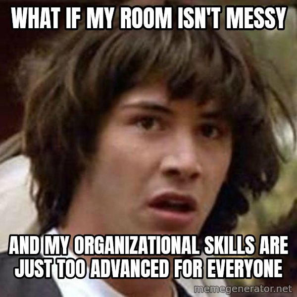 Conspiracy Keanu meme: wHAT IF MY ROOM ISN'T MESSY / and my organizational skills are just too advanced for everyone