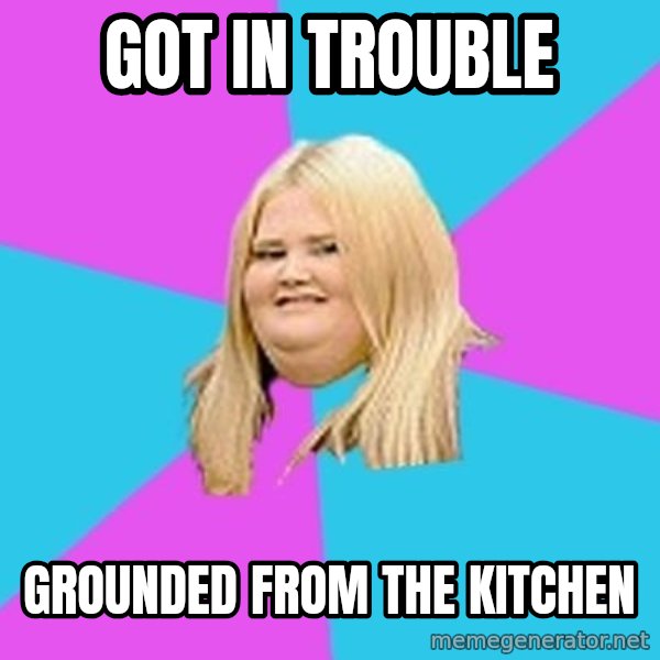 Fat Girl meme: Got in trouble / GrOunded from the kitchen