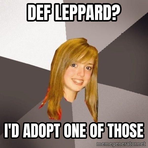 Musically Oblivious 8th Grader meme: def leppard? / i'd adopt one of those