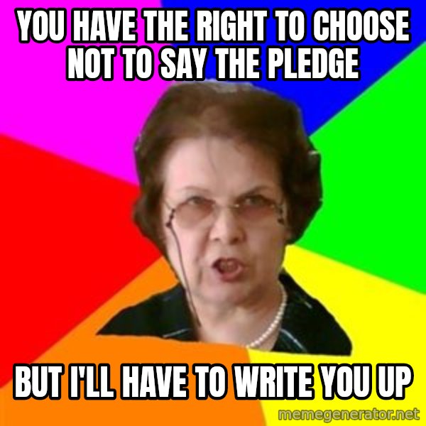 teacher meme: you have the right to choose not to say the pledge / but i'll have to write you up