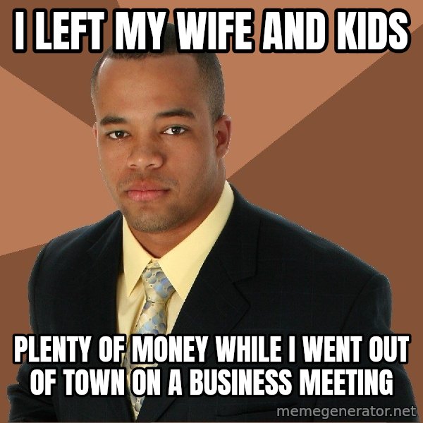 Successful Black Man meme: i left my wife and kids / plenty of money while i went out of town on a business meeting