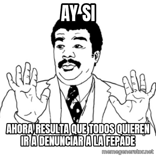 AY SI meme: Ay si / Ahora resulta que todos quieren ir a denunciar a la fepade