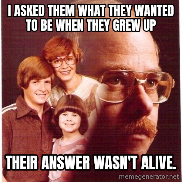 Vengeance Dad meme: i asked them what they wanted to be when they grew up / their answer wasn't alive.