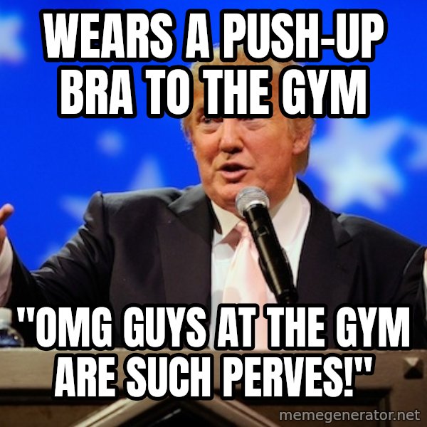 Annoying Facebook Girl meme: Wears a push-up bra to the gym / "omg guys at the gym are such perves!"