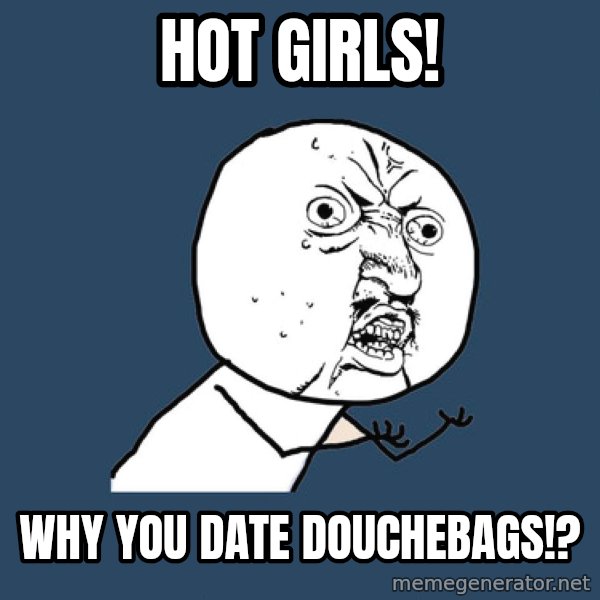 Y U No meme: hot girls! / why you date douchebags!?