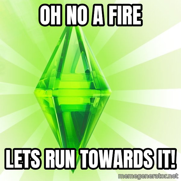 Sims meme: oh no a fire / lets run towards it!