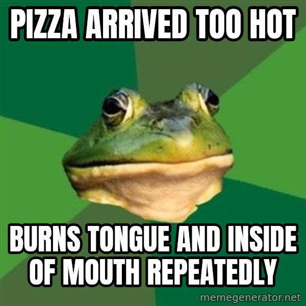 Foul Bachelor Frog meme: pizza arrived too hot / burns tongue and inside of mouth  repeatedly