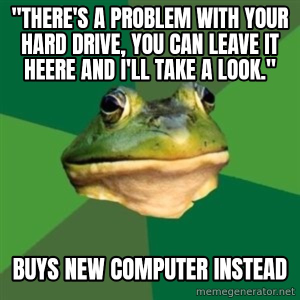 Foul Bachelor Frog meme: "there's a problem with your hard drive, you can leave it heere and i'll take a look." / buys new computer instead