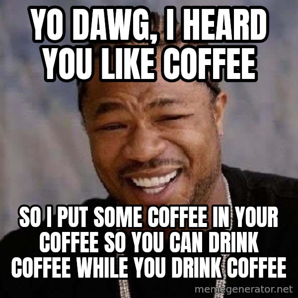 Yo Dawg meme: yo dawg, i heard you like coffee / so i put some coffee in your coffee so you can drink coffee while you drink coffee