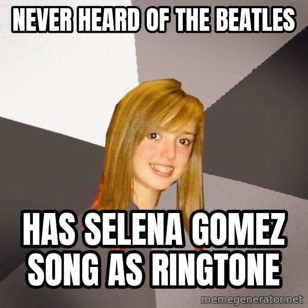 Musically Oblivious 8th Grader meme: Never Heard of the Beatles / Has selena gomez song as ringtone